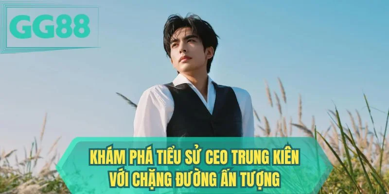 Khám phá tiểu sử CEO Trung Kiên với chặng đường ấn tượng
